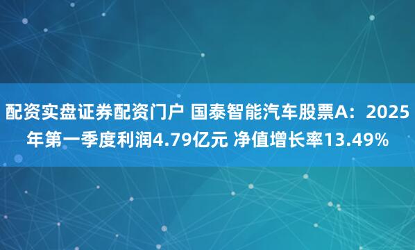 配资实盘证券配资门户 国泰智能汽车股票A：2025年第一季度利润4.79亿元 净值增长率13.49%