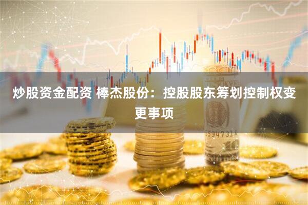 炒股资金配资 棒杰股份：控股股东筹划控制权变更事项
