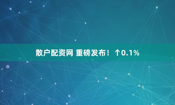 散户配资网 重磅发布！↑0.1%
