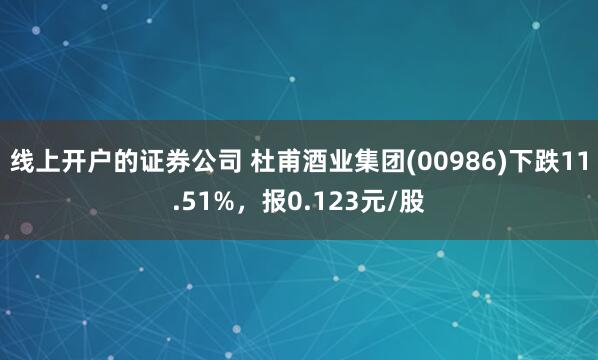 线上开户的证券公司 杜甫酒业集团(00986)下跌11.51%，报0.123元/股