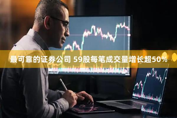 最可靠的证券公司 59股每笔成交量增长超50%