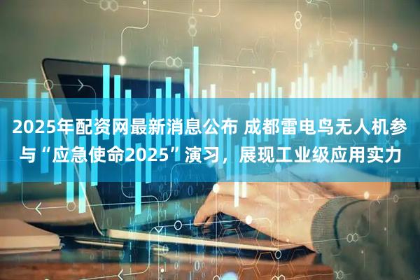 2025年配资网最新消息公布 成都雷电鸟无人机参与“应急使命2025”演习，展现工业级应用实力