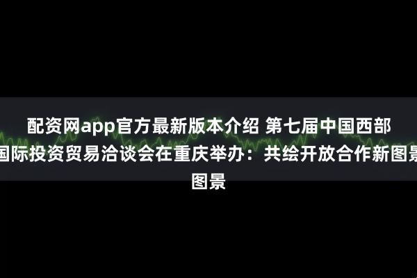 配资网app官方最新版本介绍 第七届中国西部国际投资贸易洽谈会在重庆举办：共绘开放合作新图景