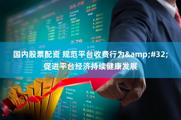 国内股票配资 规范平台收费行为&#32;促进平台经济持续健康发展