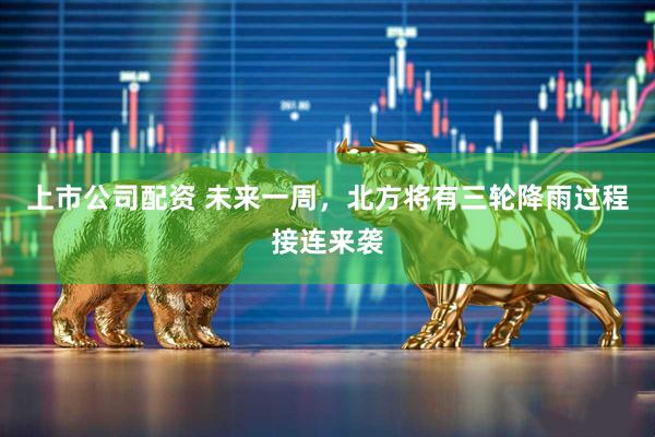 上市公司配资 未来一周，北方将有三轮降雨过程接连来袭