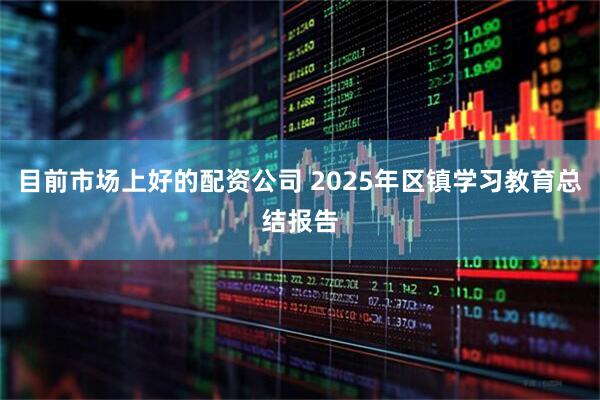 目前市场上好的配资公司 2025年区镇学习教育总结报告