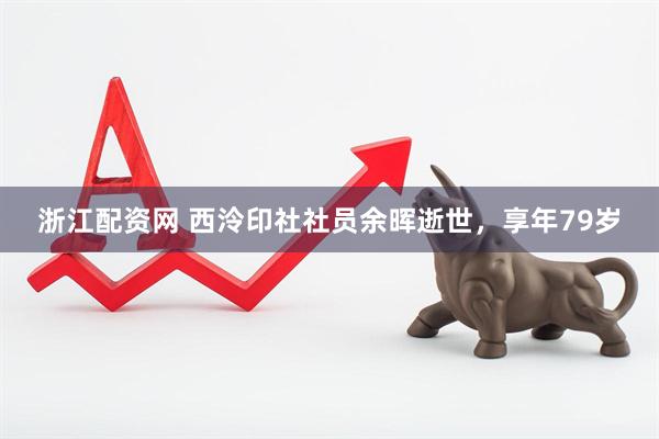 浙江配资网 西泠印社社员余晖逝世，享年79岁