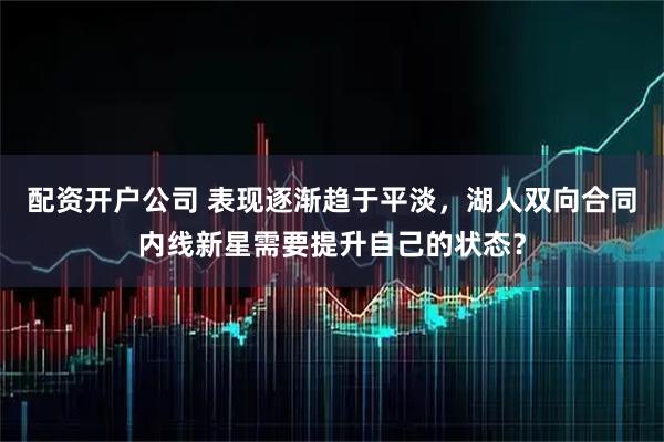 配资开户公司 表现逐渐趋于平淡，湖人双向合同内线新星需要提升自己的状态？