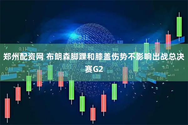 郑州配资网 布朗森脚踝和膝盖伤势不影响出战总决赛G2