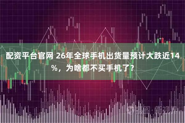 配资平台官网 26年全球手机出货量预计大跌近14%，为啥都不买手机了？