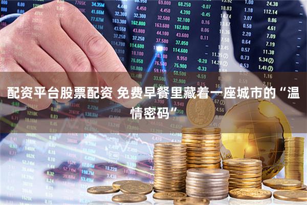 配资平台股票配资 免费早餐里藏着一座城市的“温情密码”