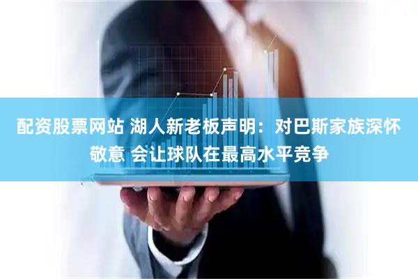 配资股票网站 湖人新老板声明：对巴斯家族深怀敬意 会让球队在最高水平竞争