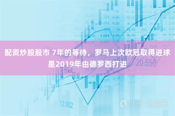 配资炒股股市 7年的等待，罗马上次欧冠取得进球是2019年由德罗西打进