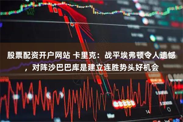 股票配资开户网站 卡里克：战平埃弗顿令人遗憾，对阵沙巴巴库是建立连胜势头好机会